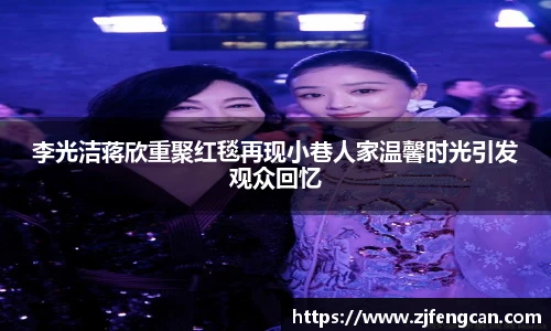 李光洁蒋欣重聚红毯再现小巷人家温馨时光引发观众回忆