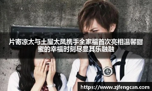 片寄凉太与土屋太凤携手全家福首次亮相温馨甜蜜的幸福时刻尽显其乐融融