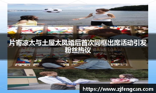 ng娱乐片寄凉太与土屋太凤婚后首次同框出席活动引发粉丝热议